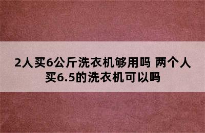 2人买6公斤洗衣机够用吗 两个人买6.5的洗衣机可以吗